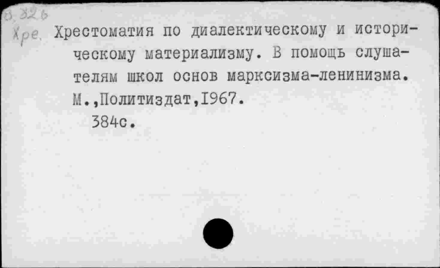 ﻿Зх' ь
Х'> Хрестоматия по диалектическому и историческому материализму. В помощь слушателям школ основ марксизма-ленинизма.
М.,Политиздат,1967.
384с.